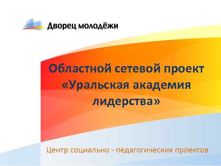 Областной сетевой проект «Уральская академия лидерства» Центр социально - педагогических проектов 