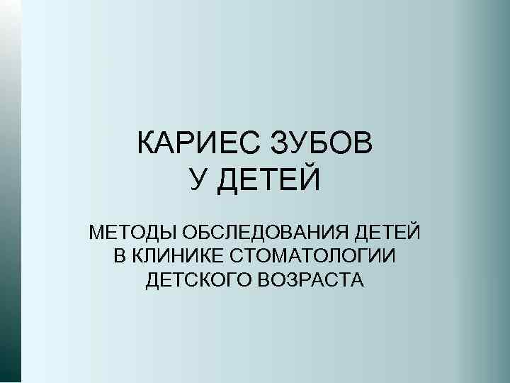 КАРИЕС ЗУБОВ У ДЕТЕЙ МЕТОДЫ ОБСЛЕДОВАНИЯ ДЕТЕЙ В КЛИНИКЕ СТОМАТОЛОГИИ ДЕТСКОГО ВОЗРАСТА 