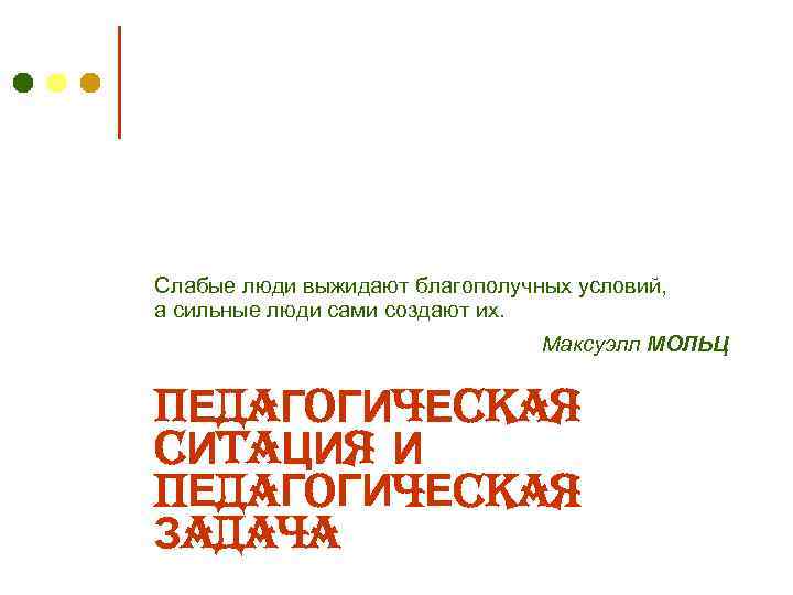 Слабые люди выжидают благополучных условий, а сильные люди сами создают их. Максуэлл МОЛЬЦ ПЕДАГОГИЧЕСКАЯ
