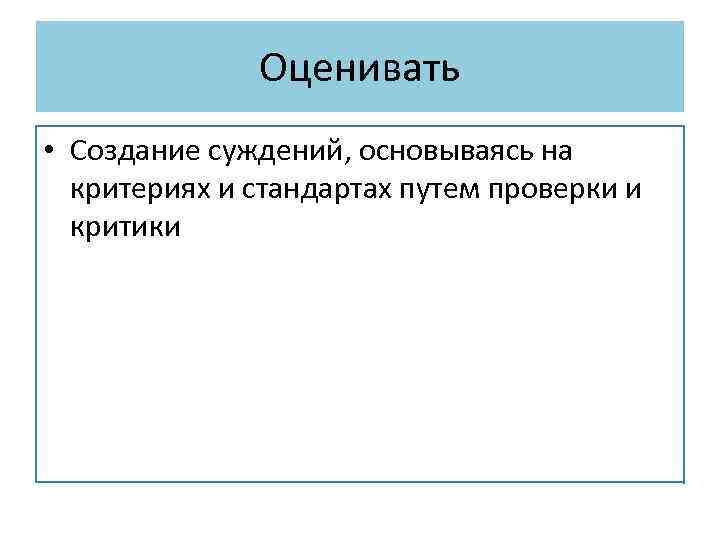 Оценивать • Создание суждений, основываясь на критериях и стандартах путем проверки и критики 
