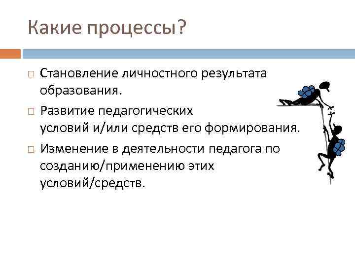 Какие процессы? Становление личностного результата образования. Развитие педагогических условий и/или средств его формирования. Изменение