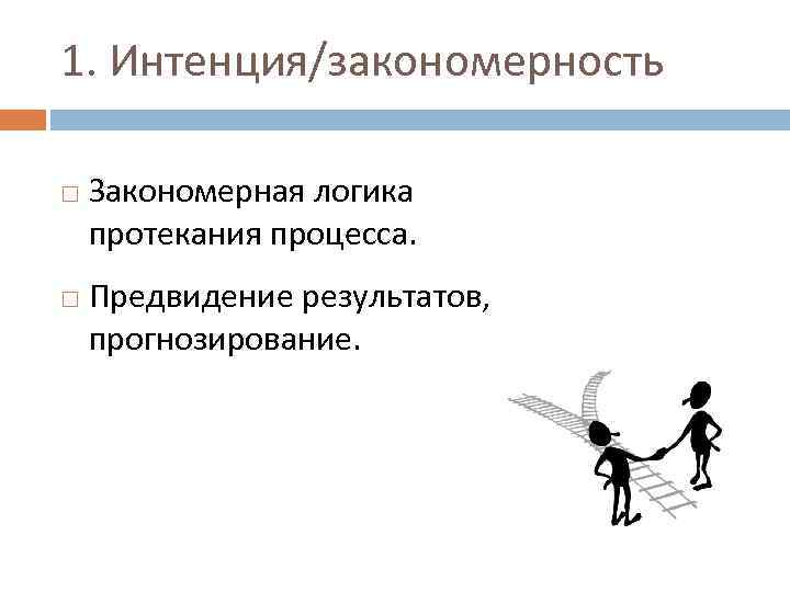 1. Интенция/закономерность Закономерная логика протекания процесса. Предвидение результатов, прогнозирование. 