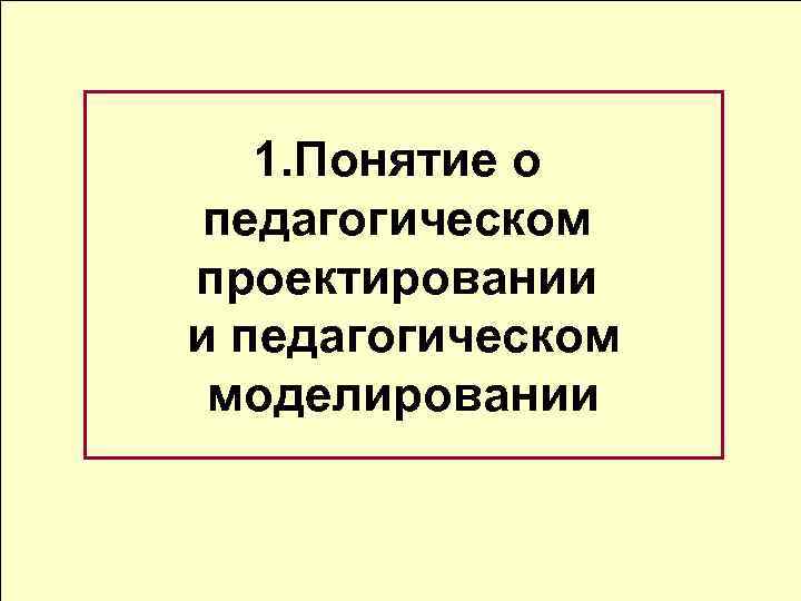 1. Понятие о педагогическом проектировании и педагогическом моделировании 