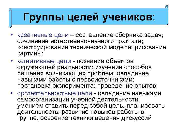 Группы целей учеников: • креативные цели – составление сборника задач; сочинение естественнонаучного трактата; конструирование