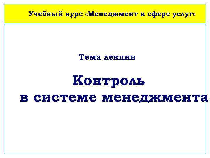 Учебный курс «Менеджмент в сфере услуг» Тема лекции Учебный курс «Основы менеджмента» Контроль в