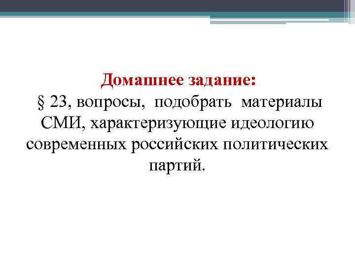 Домашнее задание: § 23, вопросы, подобрать материалы СМИ, характеризующие идеологию современных российских политических партий.