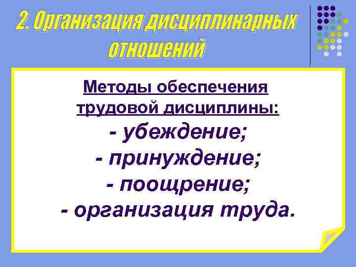 Методы обеспечения трудовой дисциплины: - убеждение; - принуждение; - поощрение; - организация труда. 