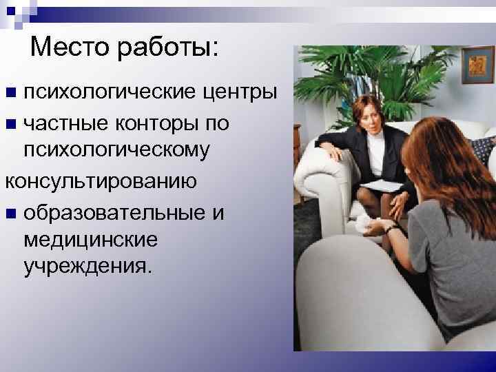 Место работы: психологические центры n частные конторы по психологическому консультированию n образовательные и медицинские