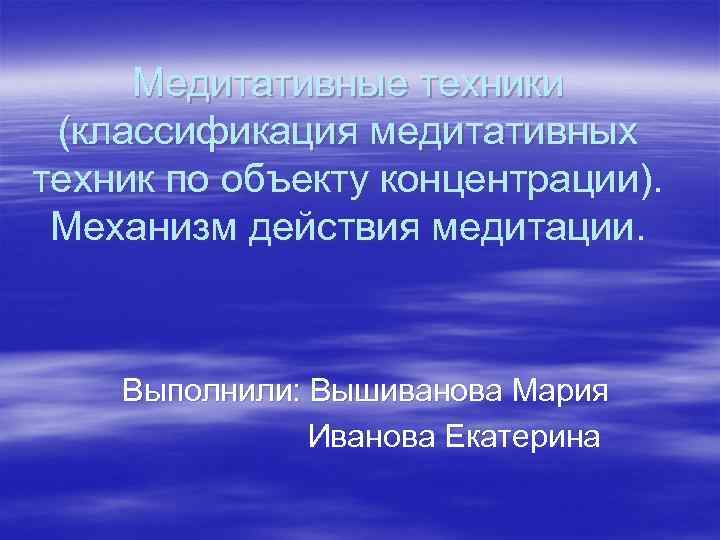 Медитативные техники (классификация медитативных техник по объекту концентрации). Механизм действия медитации. Выполнили: Вышиванова Мария