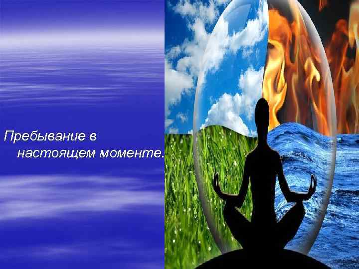 Пребывание в настоящем моменте. 