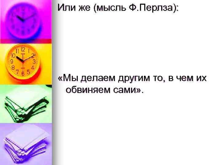 Или же (мысль Ф. Перлза): «Мы делаем другим то, в чем их обвиняем сами»