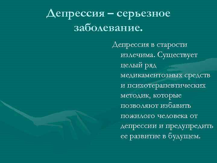 Депрессия – серьезное заболевание. Депрессия в старости излечима. Существует целый ряд медикаментозных средств и