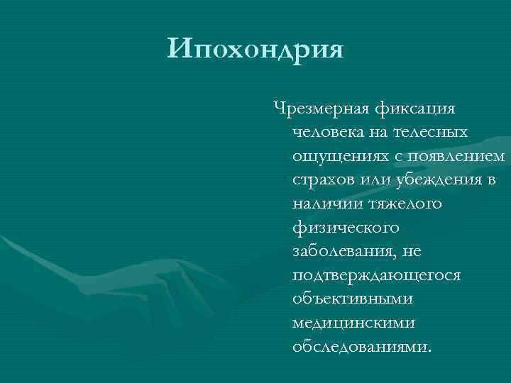 Ипохондрия Чрезмерная фиксация человека на телесных ощущениях с появлением страхов или убеждения в наличии