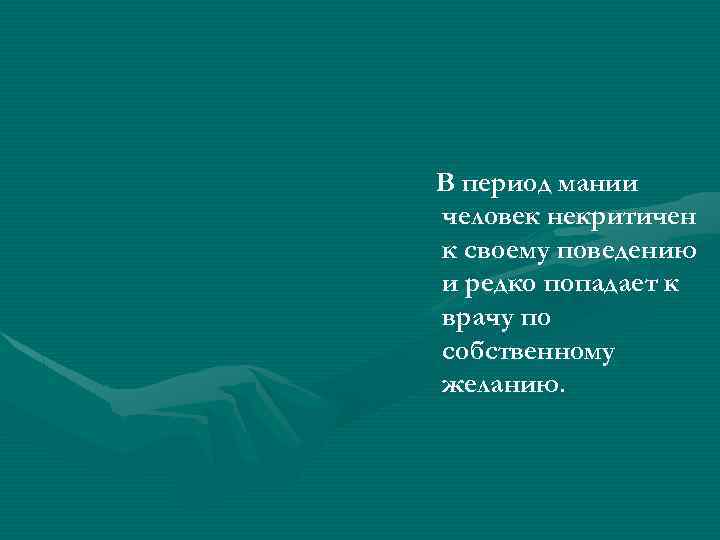 В период мании человек некритичен к своему поведению и редко попадает к врачу по