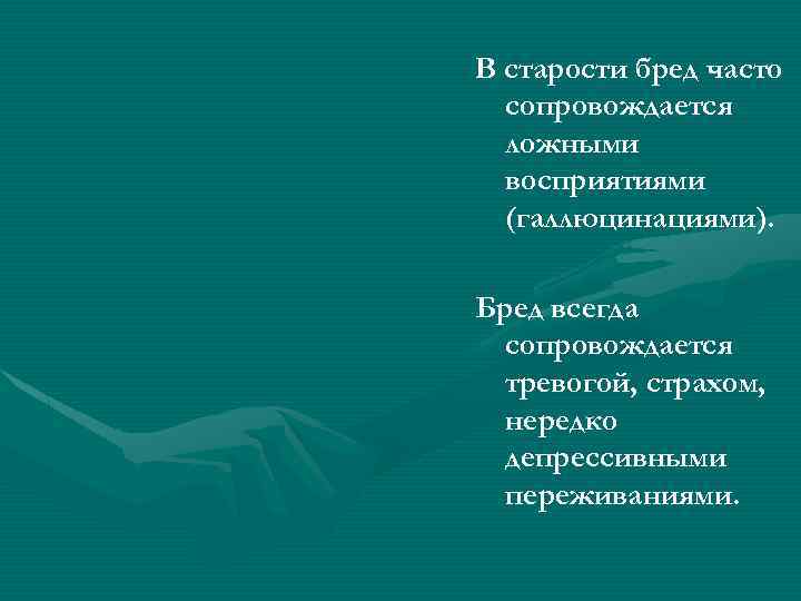 В старости бред часто сопровождается ложными восприятиями (галлюцинациями). Бред всегда сопровождается тревогой, страхом, нередко