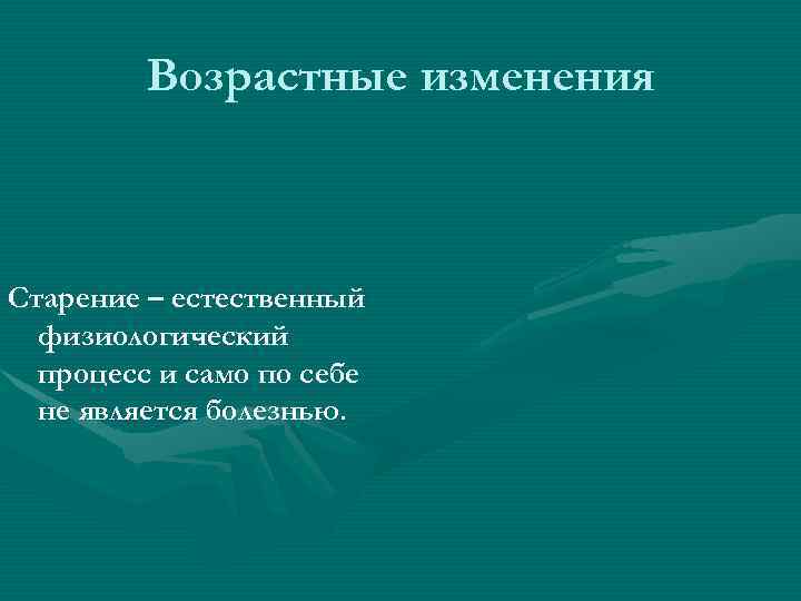 Возрастные изменения Старение – естественный физиологический процесс и само по себе не является болезнью.