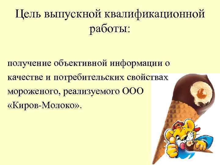 Цель выпускной квалификационной работы: получение объективной информации о качестве и потребительских свойствах мороженого, реализуемого