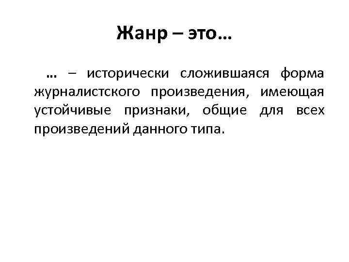 Жанр – это… … – исторически сложившаяся форма журналистского произведения, имеющая устойчивые признаки, общие