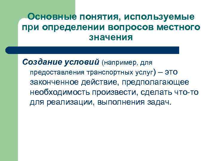 Основные понятия, используемые при определении вопросов местного значения Создание условий (например, для предоставления транспортных