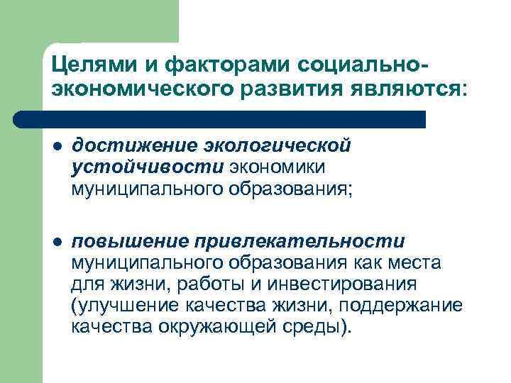 Целями и факторами социальноэкономического развития являются: l достижение экологической устойчивости экономики муниципального образования; l