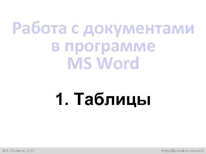 Работа с документами в программе MS Word 1. Таблицы К. Поляков, 2012 http: //kpolyakov.