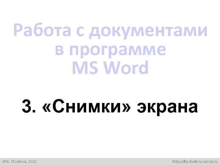 Работа с документами в программе MS Word 3. «Снимки» экрана К. Поляков, 2012 http: