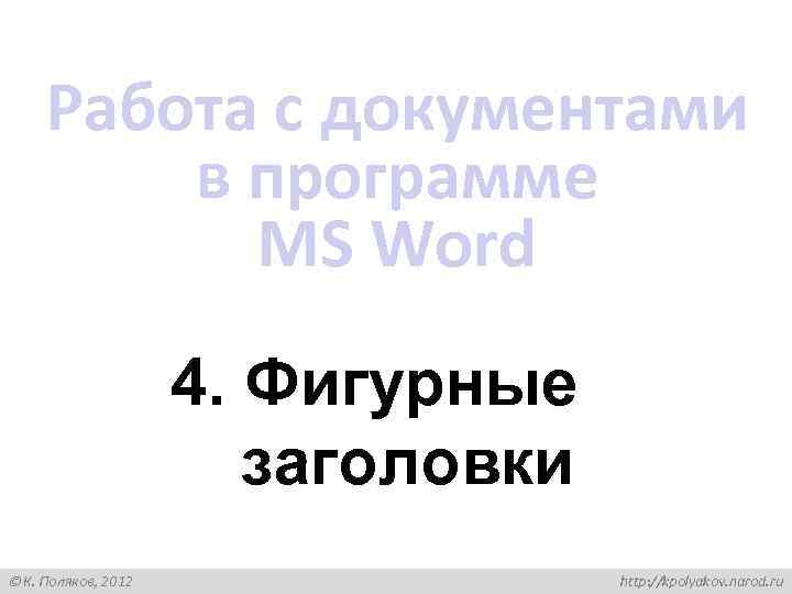 Работа с документами в программе MS Word 4. Фигурные заголовки К. Поляков, 2012 http: