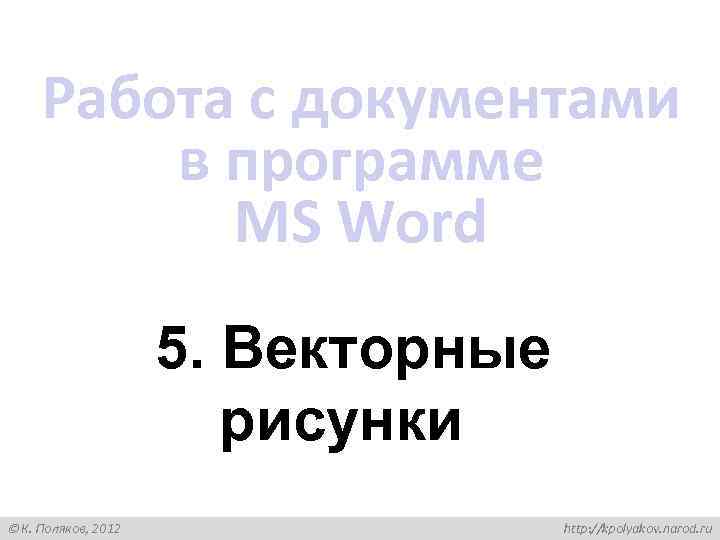 Работа с документами в программе MS Word 5. Векторные рисунки К. Поляков, 2012 http: