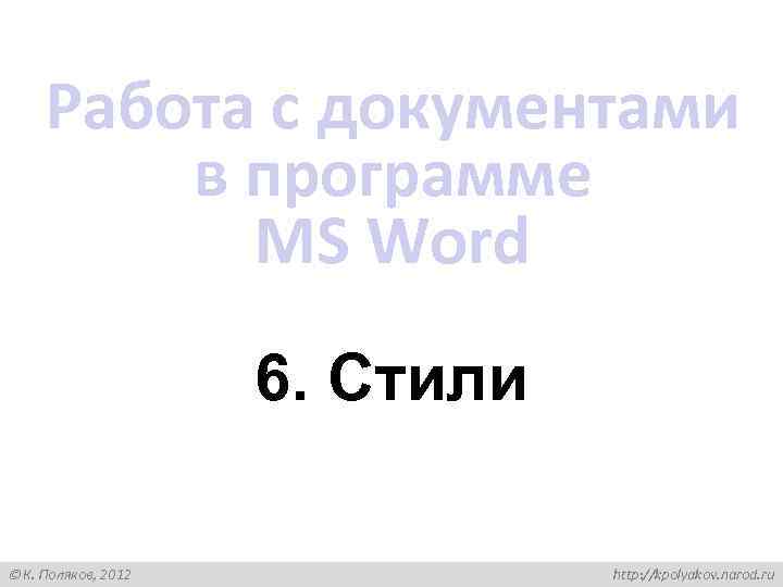 Работа с документами в программе MS Word 6. Стили К. Поляков, 2012 http: //kpolyakov.