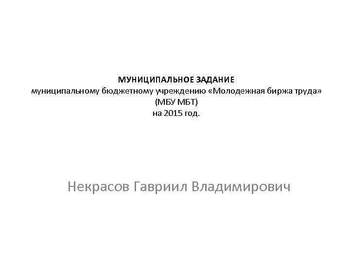 МУНИЦИПАЛЬНОЕ ЗАДАНИЕ муниципальному бюджетному учреждению «Молодежная биржа труда» (МБУ МБТ) на 2015 год. Некрасов