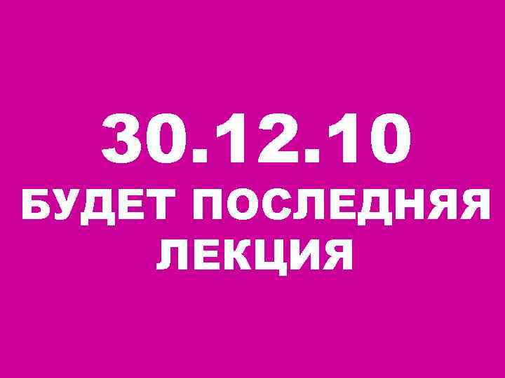  30. 12. 10 БУДЕТ ПОСЛЕДНЯЯ ЛЕКЦИЯ 