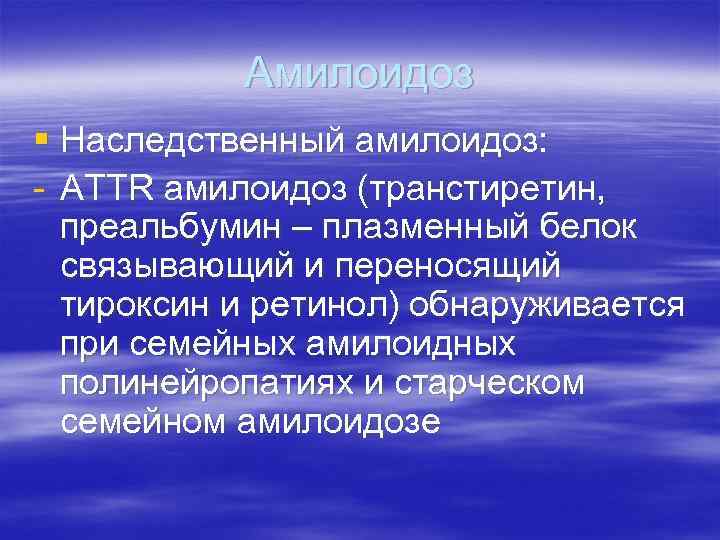 Амилоидоз § Наследственный амилоидоз: - ATTR амилоидоз (транстиретин, преальбумин – плазменный белок связывающий и