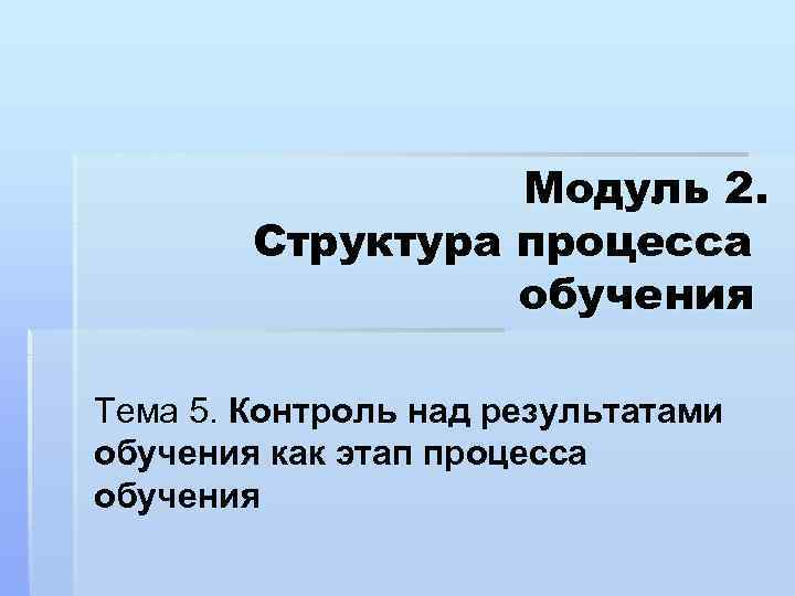 Модуль 2. Структура процесса обучения Тема 5. Контроль над результатами обучения как этап процесса