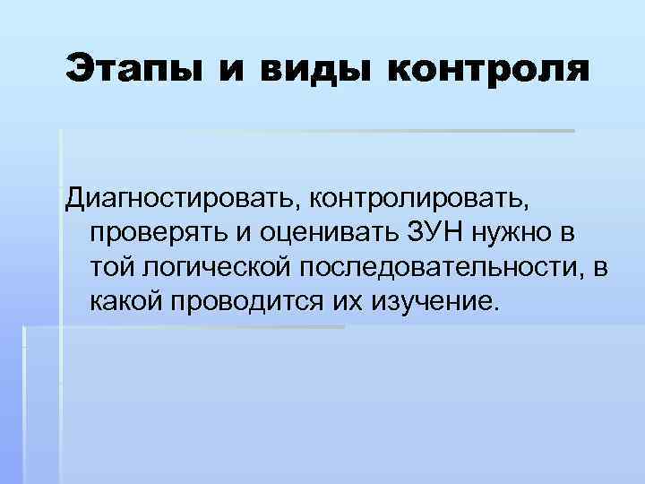 Этапы и виды контроля Диагностировать, контролировать, проверять и оценивать ЗУН нужно в той логической