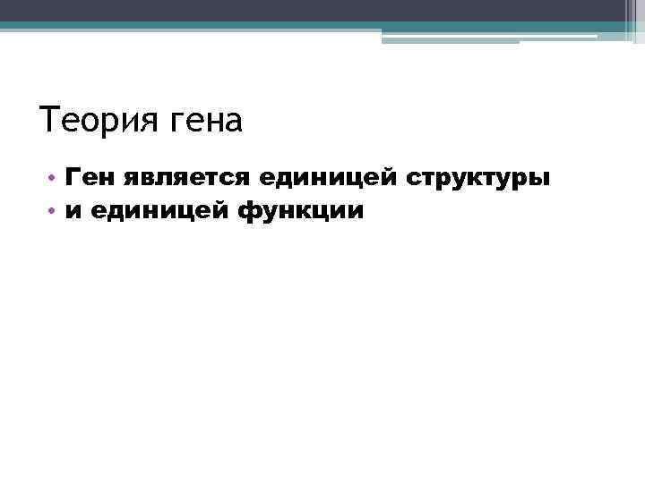 Теория гена • Ген является единицей структуры • и единицей функции 