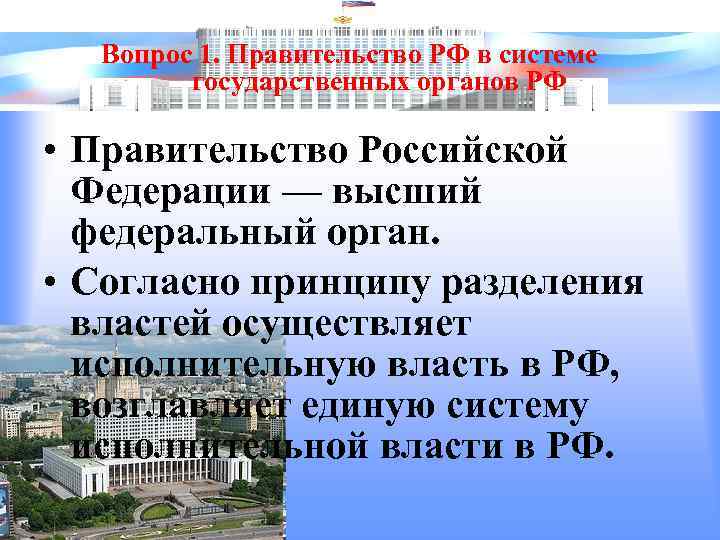 Вопрос 1. Правительство РФ в системе государственных органов РФ • Правительство Российской Федерации —