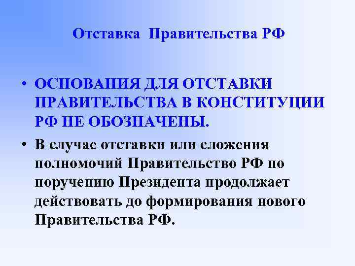 Отставка Правительства РФ • ОСНОВАНИЯ ДЛЯ ОТСТАВКИ ПРАВИТЕЛЬСТВА В КОНСТИТУЦИИ РФ НЕ ОБОЗНАЧЕНЫ. •