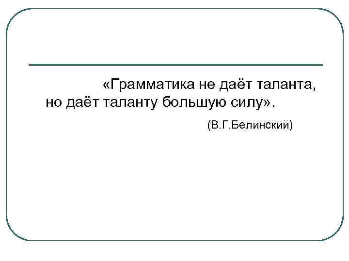  «Грамматика не даёт таланта, но даёт таланту большую силу» . (В. Г. Белинский)