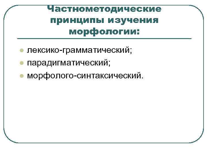 Частнометодические принципы изучения морфологии: l l l лексико-грамматический; парадигматический; морфолого-синтаксический. 