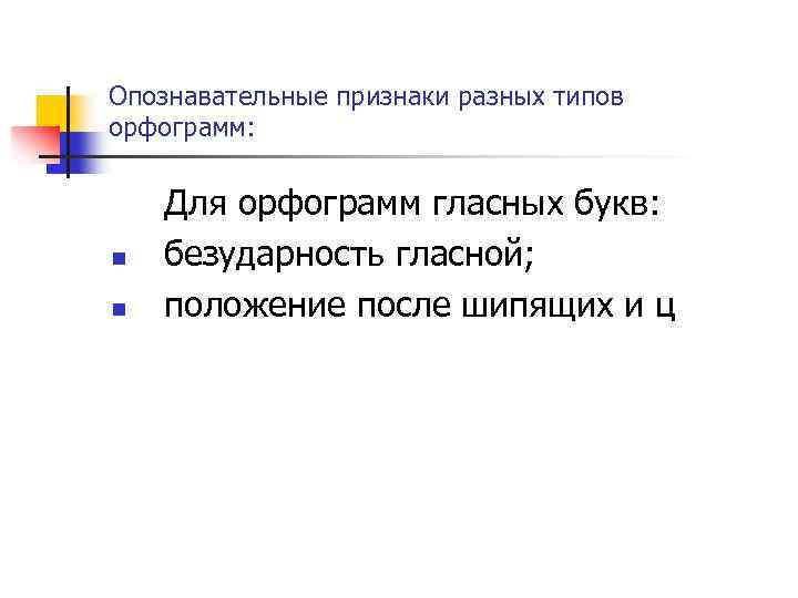 Опознавательные признаки разных типов орфограмм: n n Для орфограмм гласных букв: безударность гласной; положение