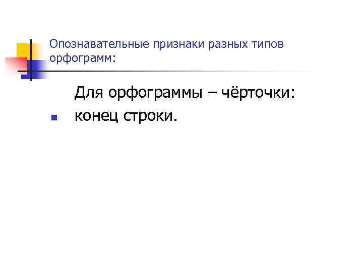 Опознавательные признаки разных типов орфограмм: n Для орфограммы – чёрточки: конец строки. 