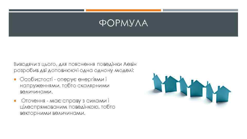 ФОРМУЛА Виходячи з цього, для пояснення поведінки Левін розробив дві доповнюючі одна однону моделі: