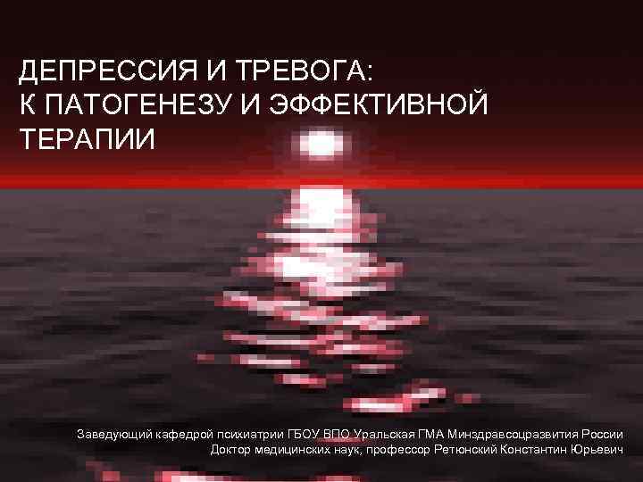 ДЕПРЕССИЯ И ТРЕВОГА: К ПАТОГЕНЕЗУ И ЭФФЕКТИВНОЙ ТЕРАПИИ Заведующий кафедрой психиатрии ГБОУ ВПО Уральская