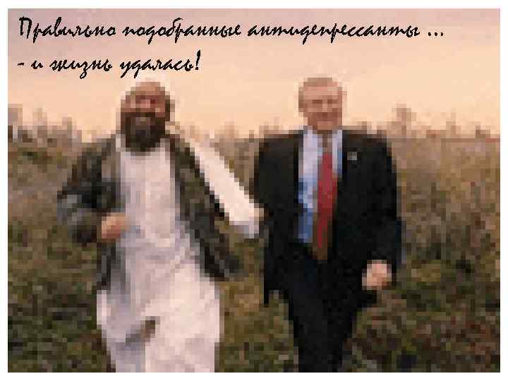 Правильно подобранные антидепрессанты … - и жизнь удалась! 