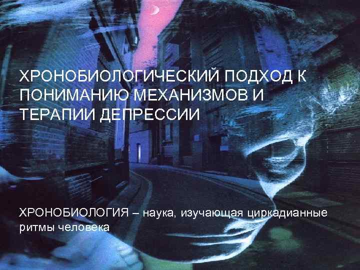 ХРОНОБИОЛОГИЧЕСКИЙ ПОДХОД К ПОНИМАНИЮ МЕХАНИЗМОВ И ТЕРАПИИ ДЕПРЕССИИ ХРОНОБИОЛОГИЯ – наука, изучающая циркадианные ритмы