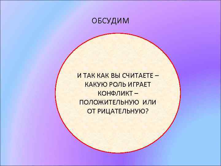 ОБСУДИМ И ТАК КАК ВЫ СЧИТАЕТЕ – КАКУЮ РОЛЬ ИГРАЕТ КОНФЛИКТ – ПОЛОЖИТЕЛЬНУЮ ИЛИ
