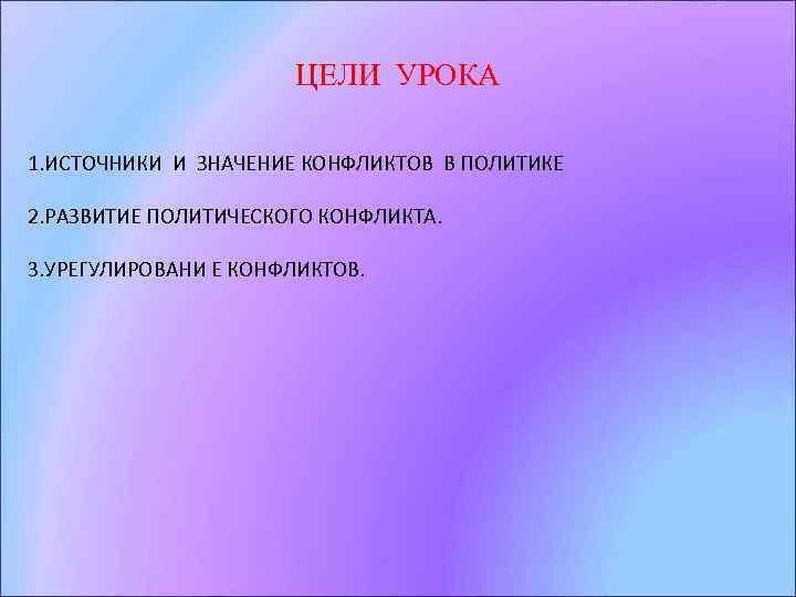 ЦЕЛИ УРОКА 1. ИСТОЧНИКИ И ЗНАЧЕНИЕ КОНФЛИКТОВ В ПОЛИТИКЕ 2. РАЗВИТИЕ ПОЛИТИЧЕСКОГО КОНФЛИКТА. 3.