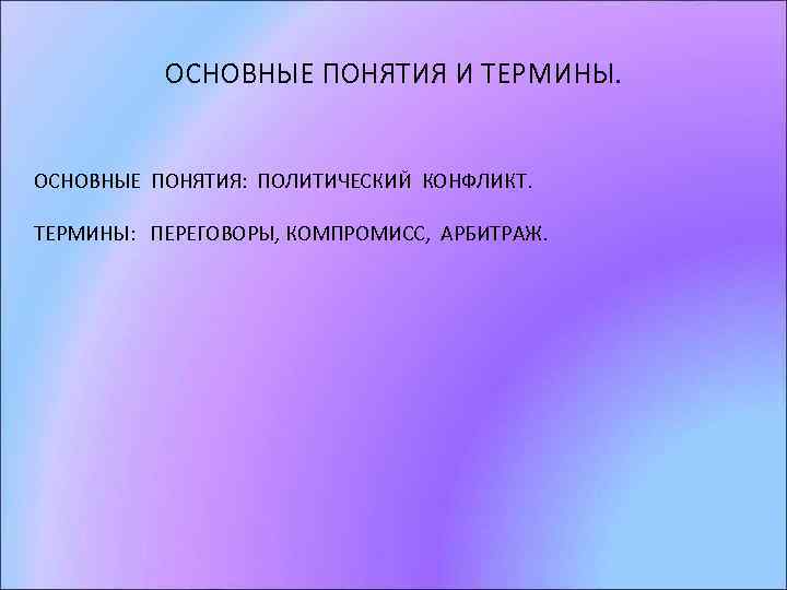 ОСНОВНЫЕ ПОНЯТИЯ И ТЕРМИНЫ. ОСНОВНЫЕ ПОНЯТИЯ: ПОЛИТИЧЕСКИЙ КОНФЛИКТ. ТЕРМИНЫ: ПЕРЕГОВОРЫ, КОМПРОМИСС, АРБИТРАЖ. 