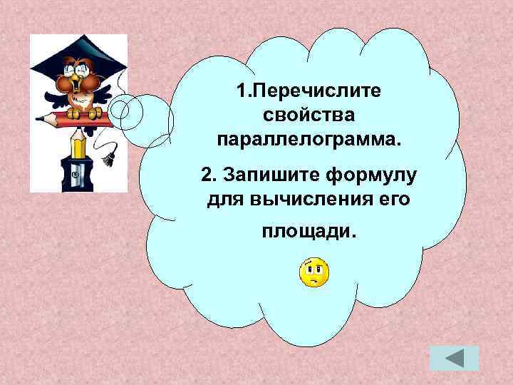 1. Перечислите свойства параллелограмма. 2. Запишите формулу для вычисления его площади. 