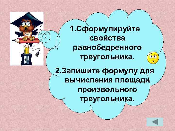 1. Сформулируйте свойства равнобедренного треугольника. 2. Запишите формулу для вычисления площади произвольного треугольника. 